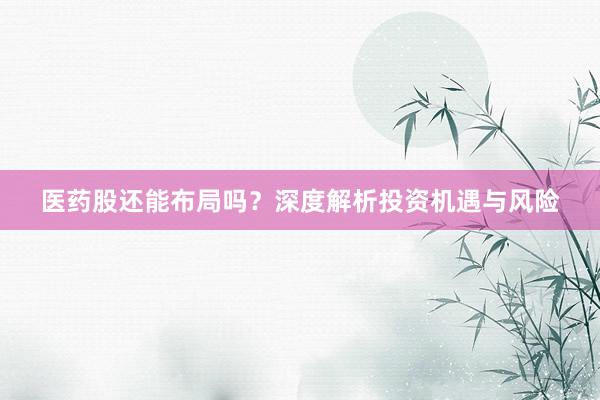 医药股还能布局吗?深度解析投资机遇与风险