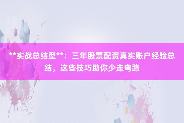 **实战总结型**：三年股票配资真实账户经验总结，这些技巧助你少走弯路