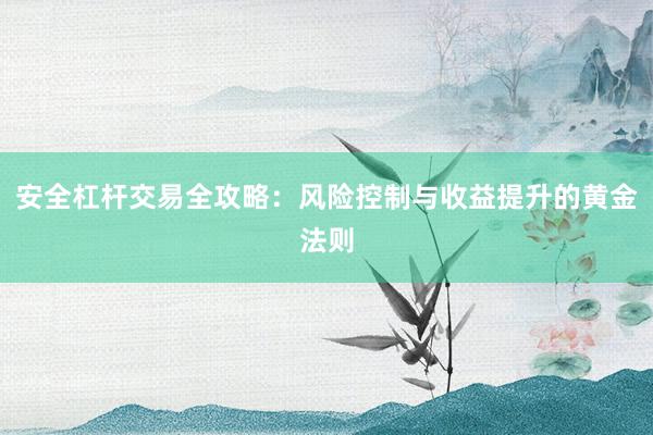 安全杠杆交易全攻略：风险控制与收益提升的黄金法则