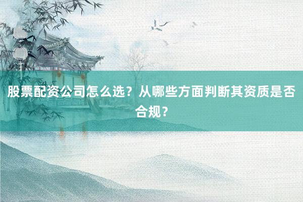 股票配资公司怎么选？从哪些方面判断其资质是否合规？