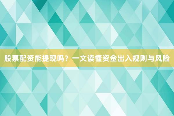 股票配资能提现吗？一文读懂资金出入规则与风险