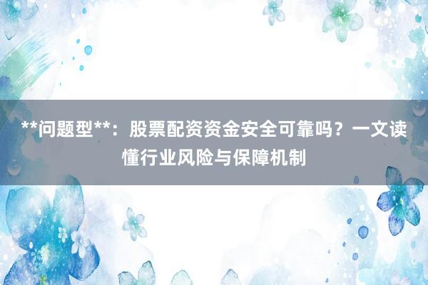 **问题型**：股票配资资金安全可靠吗？一文读懂行业风险与保障机制