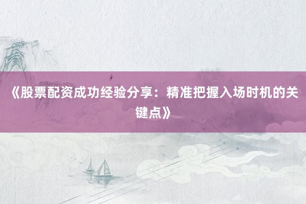 《股票配资成功经验分享：精准把握入场时机的关键点》