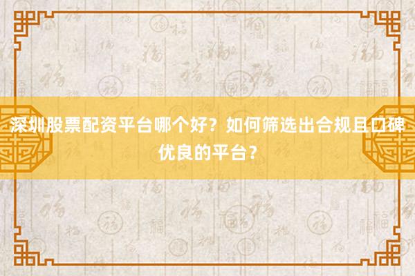深圳股票配资平台哪个好？如何筛选出合规且口碑优良的平台？
