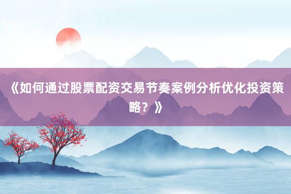 《如何通过股票配资交易节奏案例分析优化投资策略？》
