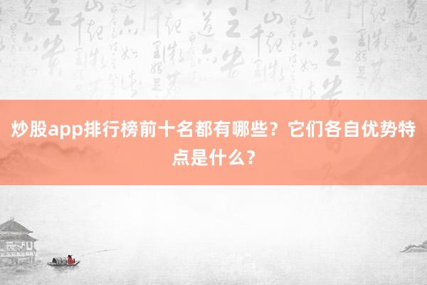 炒股app排行榜前十名都有哪些？它们各自优势特点是什么？