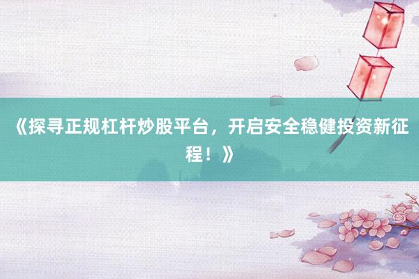 《探寻正规杠杆炒股平台，开启安全稳健投资新征程！》