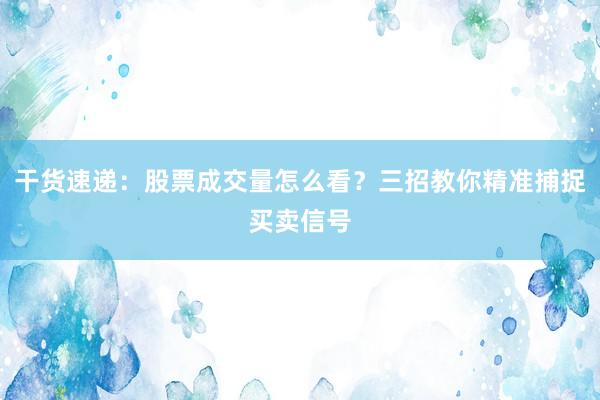 干货速递：股票成交量怎么看？三招教你精准捕捉买卖信号