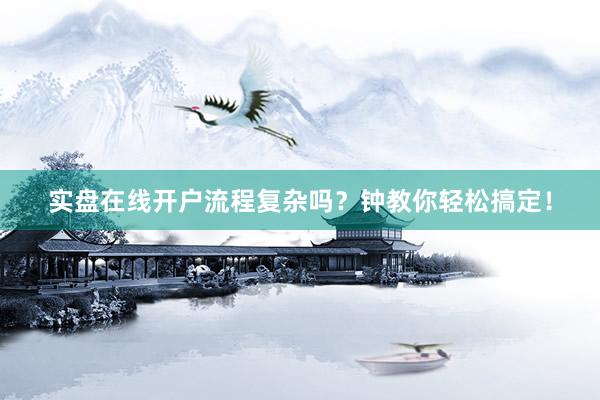 实盘在线开户流程复杂吗？钟教你轻松搞定！