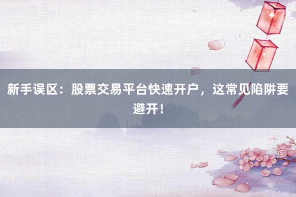 新手误区：股票交易平台快速开户，这常见陷阱要避开！