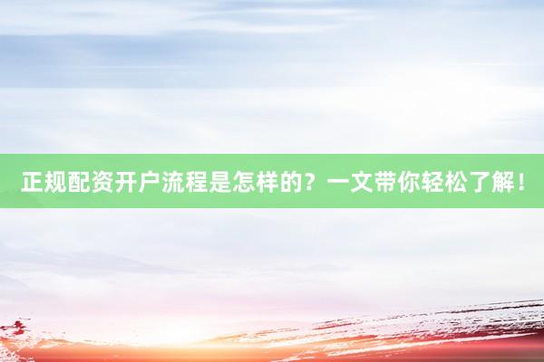 正规配资开户流程是怎样的?一文带你轻松了解!