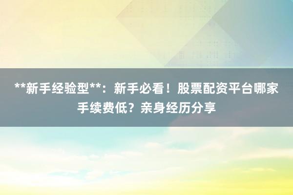 **新手经验型**：新手必看！股票配资平台哪家手续费低？亲身经历分享
