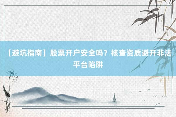 【避坑指南】股票开户安全吗?核查资质避开非法平台陷阱