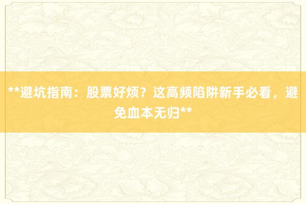 **避坑指南：股票好烦？这高频陷阱新手必看，避免血本无归**