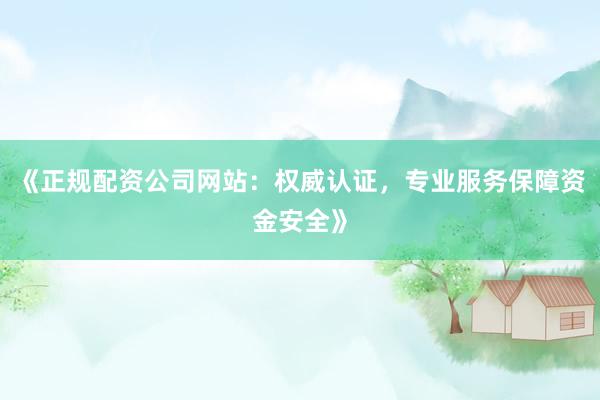 《正规配资公司网站：权威认证，专业服务保障资金安全》