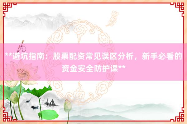 **避坑指南：股票配资常见误区分析，新手必看的资金安全防护课**