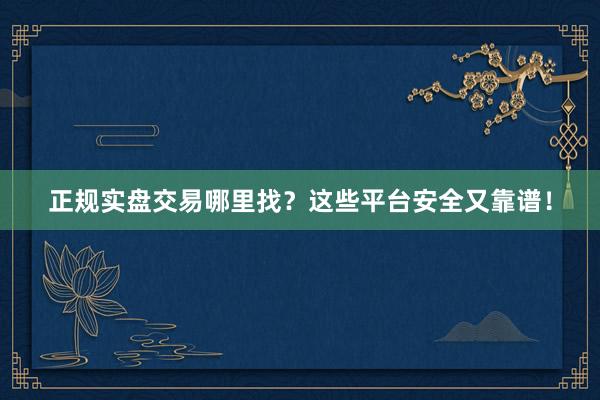 正规实盘交易哪里找？这些平台安全又靠谱！