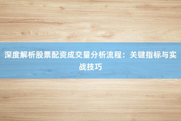 深度解析股票配资成交量分析流程：关键指标与实战技巧