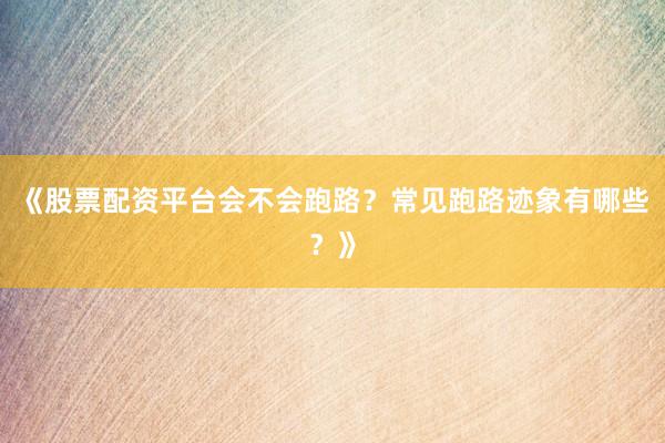 《股票配资平台会不会跑路？常见跑路迹象有哪些？》