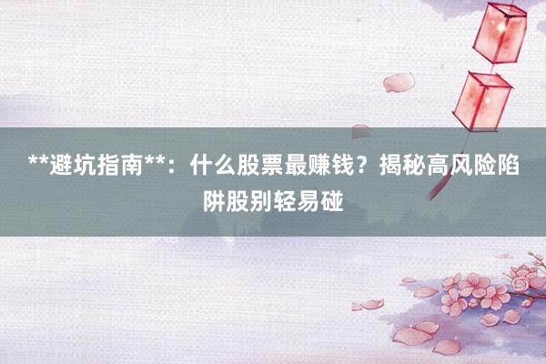 **避坑指南**：什么股票最赚钱？揭秘高风险陷阱股别轻易碰