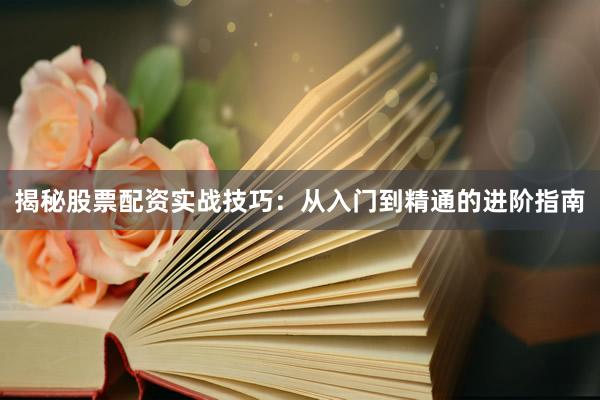 揭秘股票配资实战技巧：从入门到精通的进阶指南