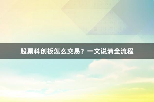 股票科创板怎么交易？一文说清全流程
