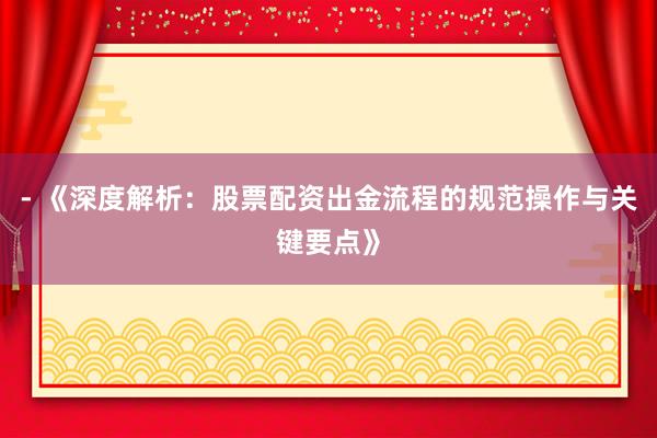 - 《深度解析：股票配资出金流程的规范操作与关键要点》