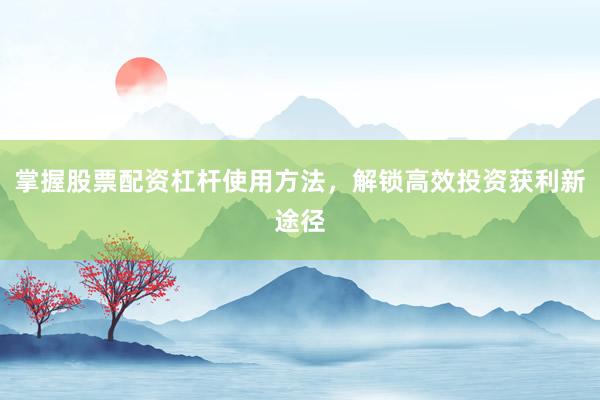 掌握股票配资杠杆使用方法，解锁高效投资获利新途径
