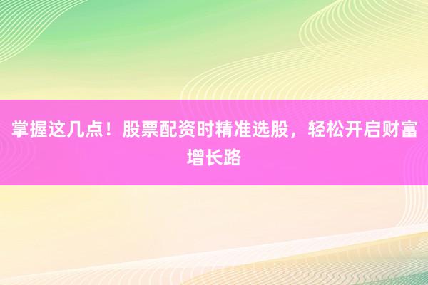 掌握这几点！股票配资时精准选股，轻松开启财富增长路