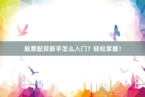 股票配资新手怎么入门？轻松掌握！