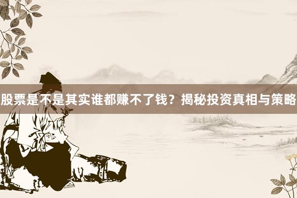 股票是不是其实谁都赚不了钱？揭秘投资真相与策略