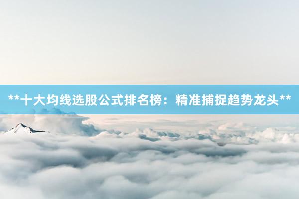 **十大均线选股公式排名榜：精准捕捉趋势龙头**