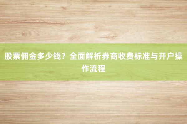 股票佣金多少钱？全面解析券商收费标准与开户操作流程