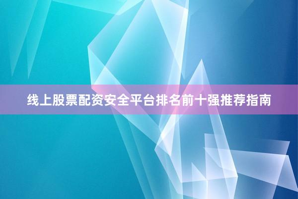 线上股票配资安全平台排名前十强推荐指南