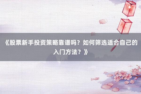 《股票新手投资策略靠谱吗?如何筛选适合自己的入门方法?》