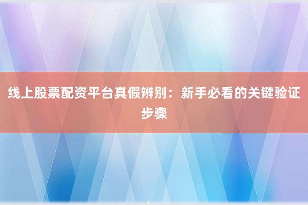 线上股票配资平台真假辨别：新手必看的关键验证步骤