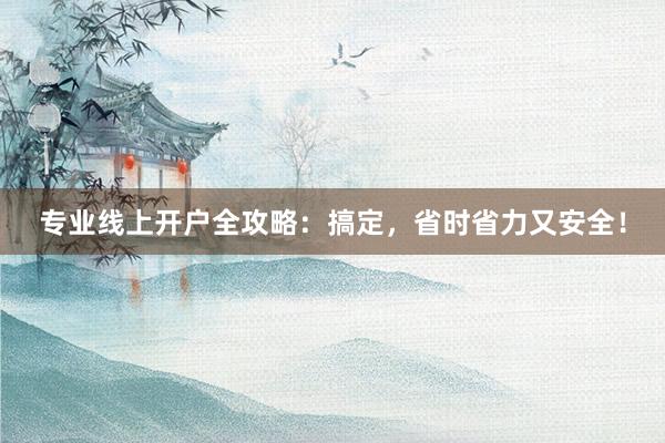专业线上开户全攻略：搞定，省时省力又安全！