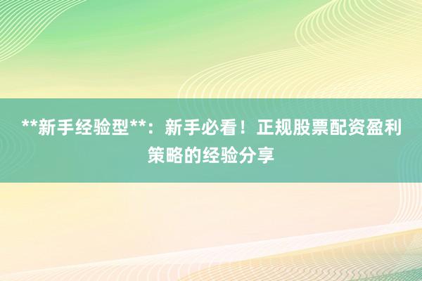 **新手经验型**：新手必看！正规股票配资盈利策略的经验分享