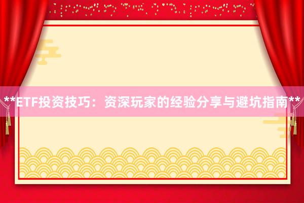 **ETF投资技巧:资深玩家的经验分享与避坑指南**