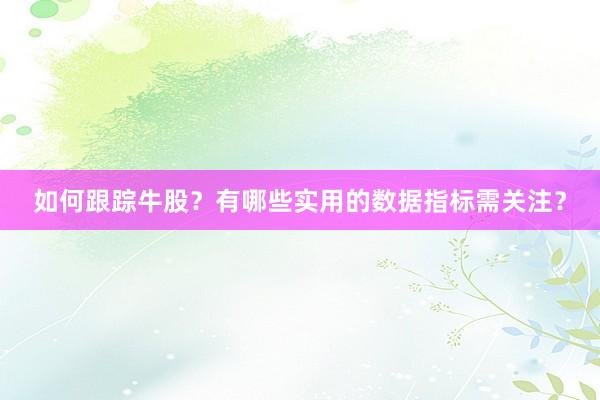 如何跟踪牛股？有哪些实用的数据指标需关注？