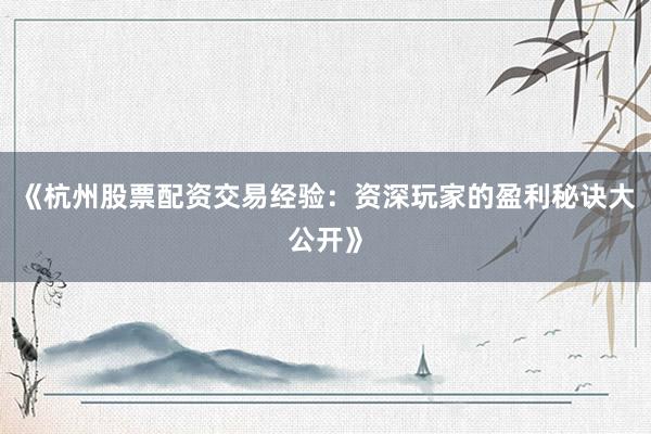 《杭州股票配资交易经验：资深玩家的盈利秘诀大公开》