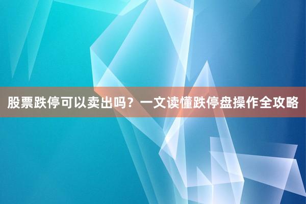 股票跌停可以卖出吗?一文读懂跌停盘操作全攻略
