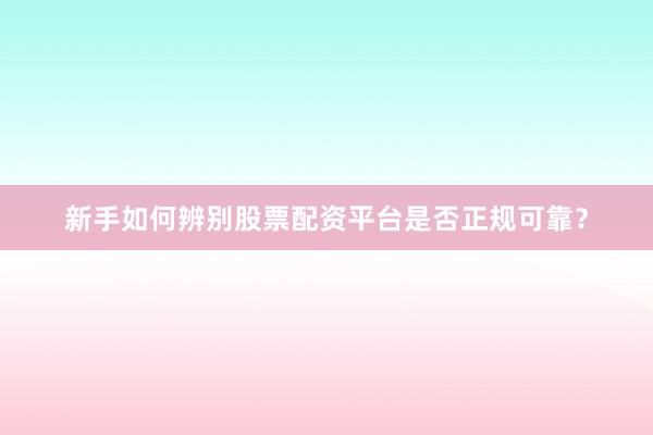 新手如何辨别股票配资平台是否正规可靠?