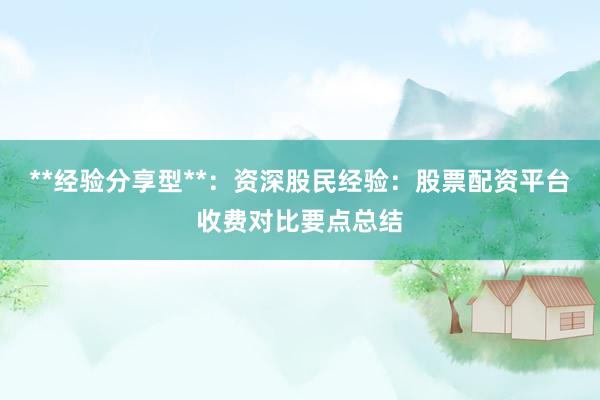 **经验分享型**：资深股民经验：股票配资平台收费对比要点总结