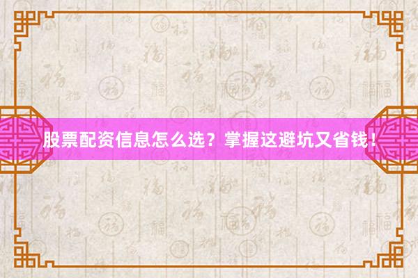 股票配资信息怎么选？掌握这避坑又省钱！
