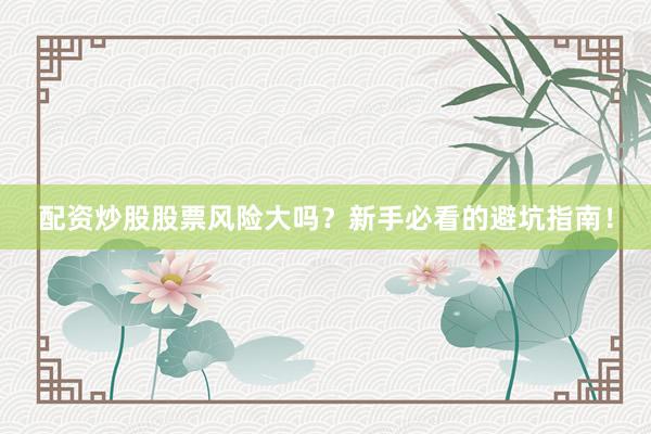 配资炒股股票风险大吗？新手必看的避坑指南！