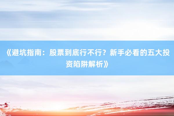 《避坑指南：股票到底行不行？新手必看的五大投资陷阱解析》