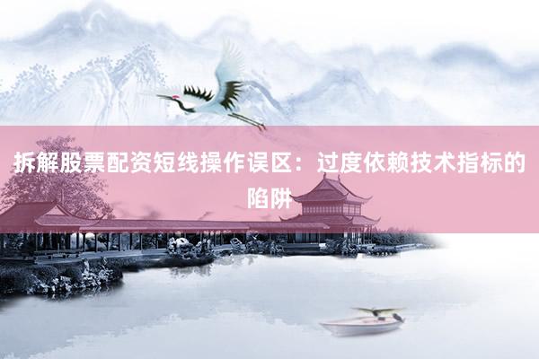 拆解股票配资短线操作误区：过度依赖技术指标的陷阱