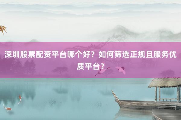 深圳股票配资平台哪个好？如何筛选正规且服务优质平台？