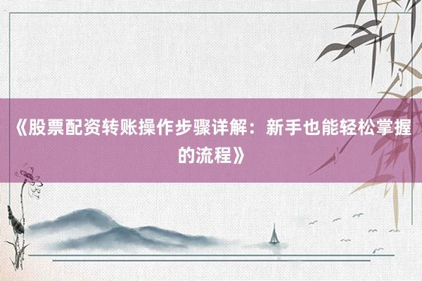 《股票配资转账操作步骤详解：新手也能轻松掌握的流程》